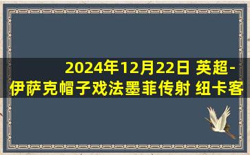 2024年12月22日 英超-伊萨克帽子戏法墨菲传射 纽卡客场4-0大胜伊普斯维奇